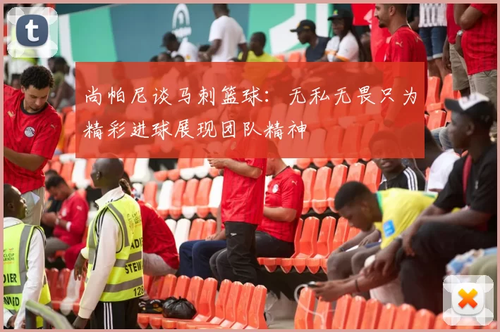 尚帕尼谈马刺篮球：无私无畏只为精彩进球展现团队精神