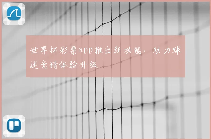 世界杯彩票app推出新功能，助力球迷竞猜体验升级