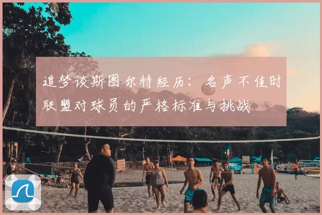 追梦谈斯图尔特经历：名声不佳时联盟对球员的严格标准与挑战