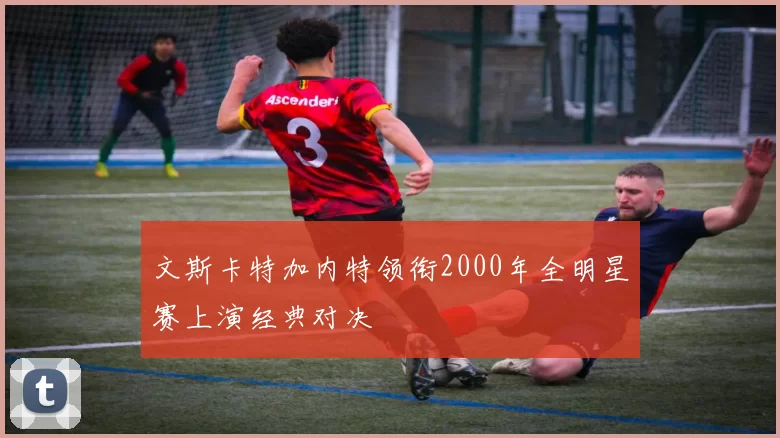 文斯卡特加内特领衔2000年全明星赛上演经典对决
