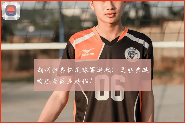 剖析世界杯足球赛游戏：是经典延续还是商业炒作？