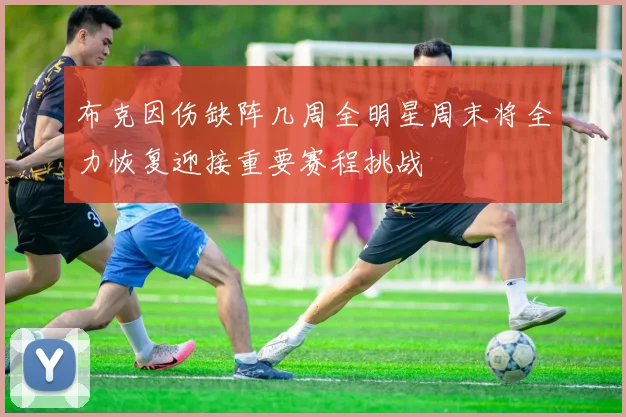 布克因伤缺阵几周全明星周末将全力恢复迎接重要赛程挑战