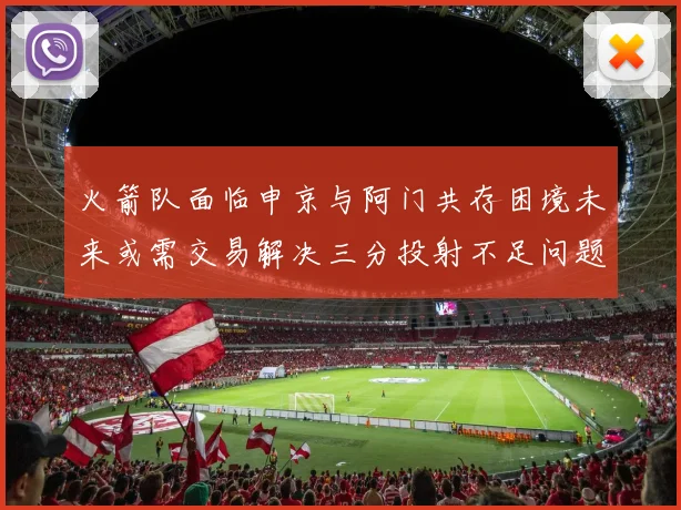 火箭队面临申京与阿门共存困境未来或需交易解决三分投射不足问题