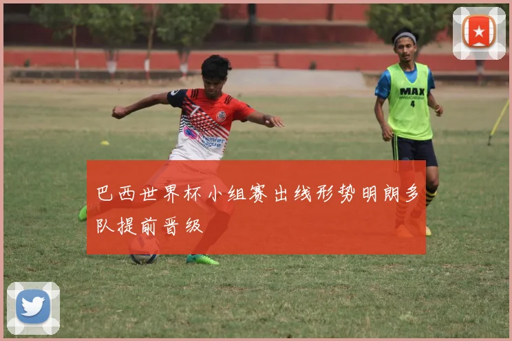 巴西世界杯小组赛出线形势明朗多队提前晋级