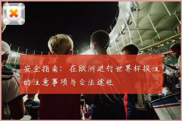 安全指南:在欧洲进行世界杯投注的注意事项与合法途径