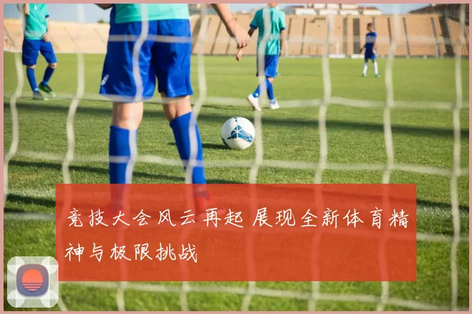 竞技大会风云再起 展现全新体育精神与极限挑战