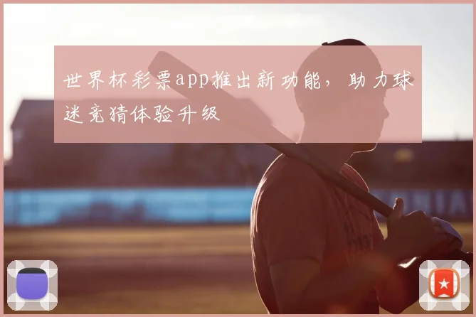 世界杯彩票app推出新功能,助力球迷竞猜体验升级