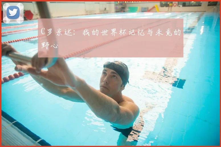 C罗亲述：我的世界杯记忆与未竟的野心