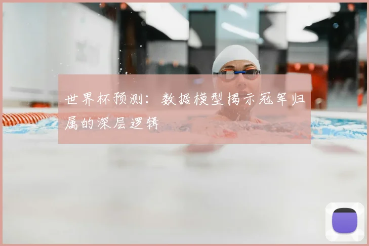 世界杯预测:数据模型揭示冠军归属的深层逻辑