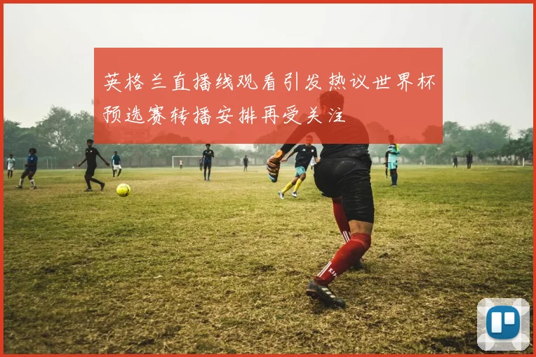 英格兰直播线观看引发热议世界杯预选赛转播安排再受关注