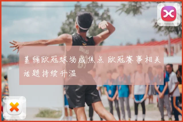 基辅欧冠球场成焦点 欧冠赛事相关话题持续升温