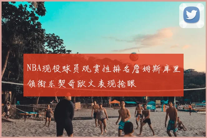 NBA现役球员观赏性排名詹姆斯库里领衔东契奇欧文表现抢眼