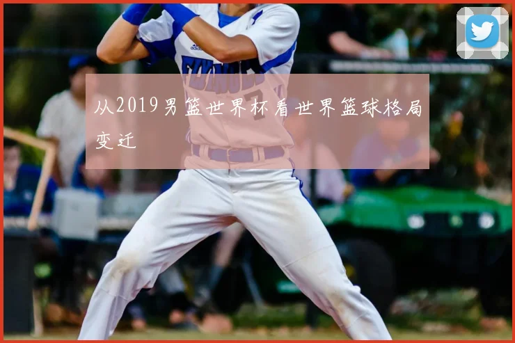 从2019男篮世界杯看世界篮球格局变迁