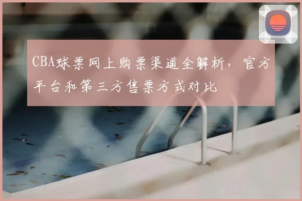 CBA球票网上购票渠道全解析，官方平台和第三方售票方式对比