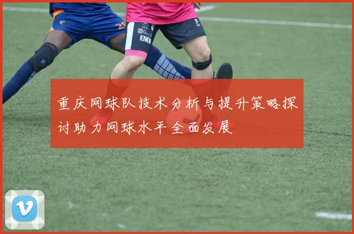 重庆网球队技术分析与提升策略探讨助力网球水平全面发展