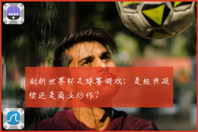 剖析世界杯足球赛游戏：是经典延续还是商业炒作？