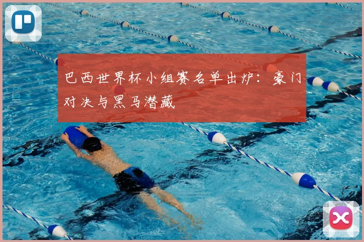 巴西世界杯小组赛名单出炉:豪门对决与黑马潜藏