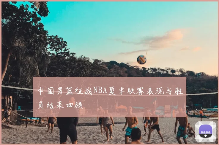 中国男篮征战NBA夏季联赛表现与胜负结果回顾
