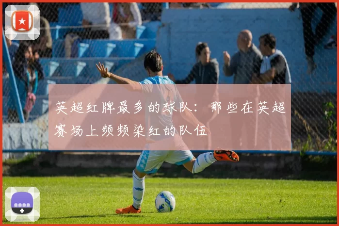 英超红牌最多的球队：那些在英超赛场上频频染红的队伍