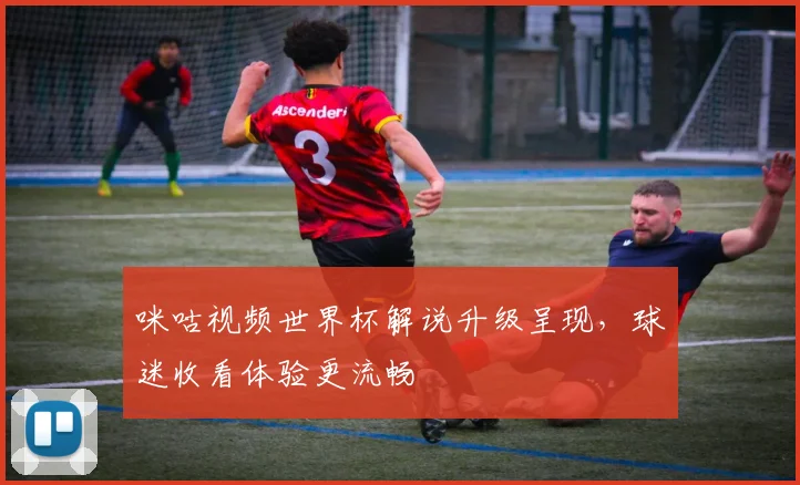 咪咕视频世界杯解说升级呈现,球迷收看体验更流畅