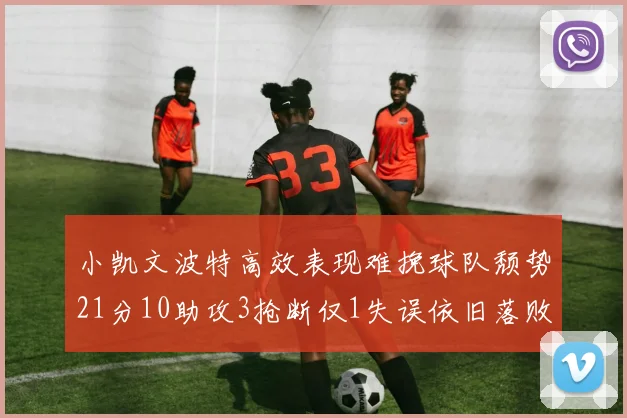 小凯文波特高效表现难挽球队颓势21分10助攻3抢断仅1失误依旧落败