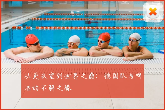 从更衣室到世界之巅：德国队与啤酒的不解之缘