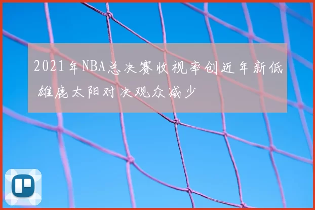 2021年NBA总决赛收视率创近年新低 雄鹿太阳对决观众减少