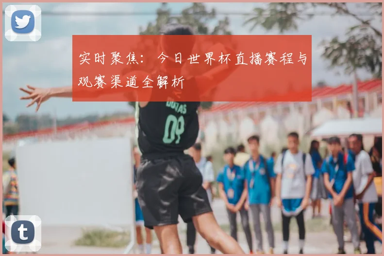 实时聚焦：今日世界杯直播赛程与观赛渠道全解析