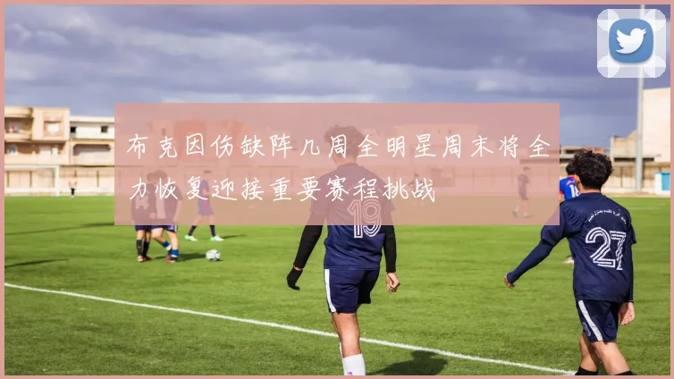 布克因伤缺阵几周全明星周末将全力恢复迎接重要赛程挑战
