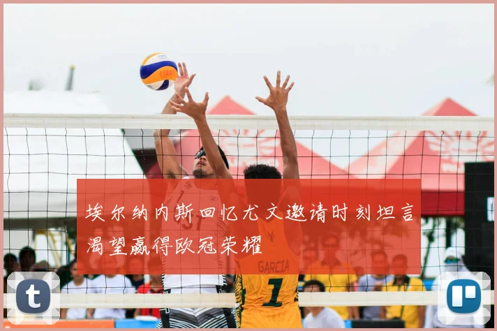 埃尔纳内斯回忆尤文邀请时刻坦言渴望赢得欧冠荣耀