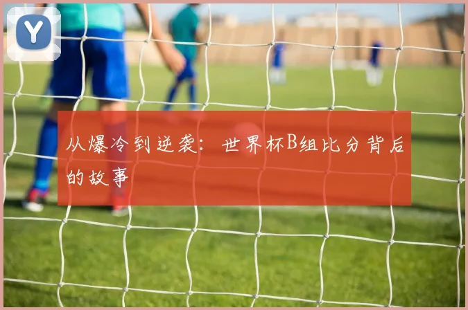 从爆冷到逆袭：世界杯B组比分背后的故事