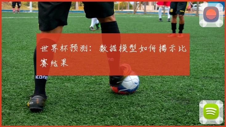 世界杯预测:数据模型如何揭示比赛结果