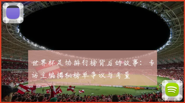 世界杯足协排行榜背后的故事：专访主编揭秘榜单争议与考量