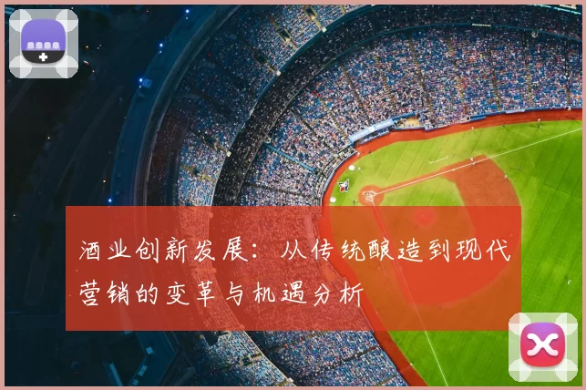 酒业创新发展：从传统酿造到现代营销的变革与机遇分析