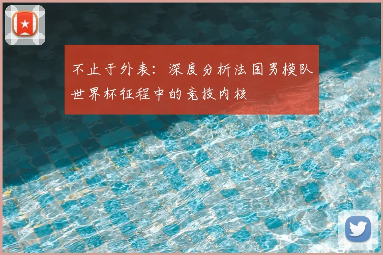 不止于外表：深度分析法国男模队世界杯征程中的竞技内核
