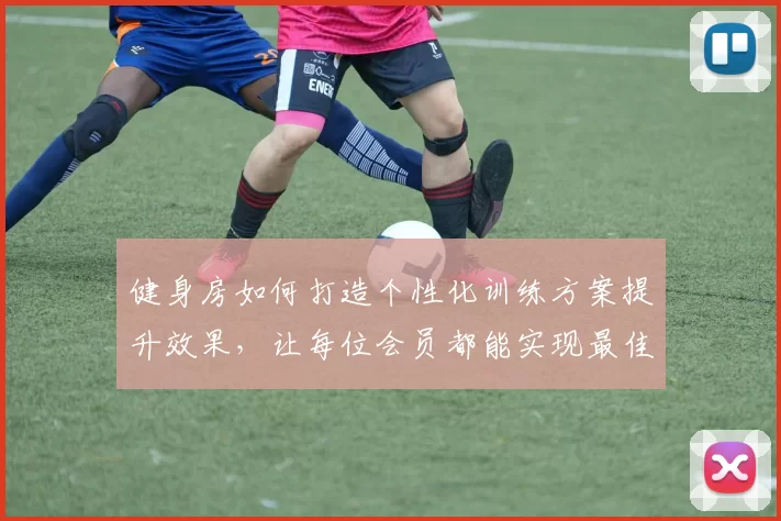 健身房如何打造个性化训练方案提升效果，让每位会员都能实现最佳健身目标