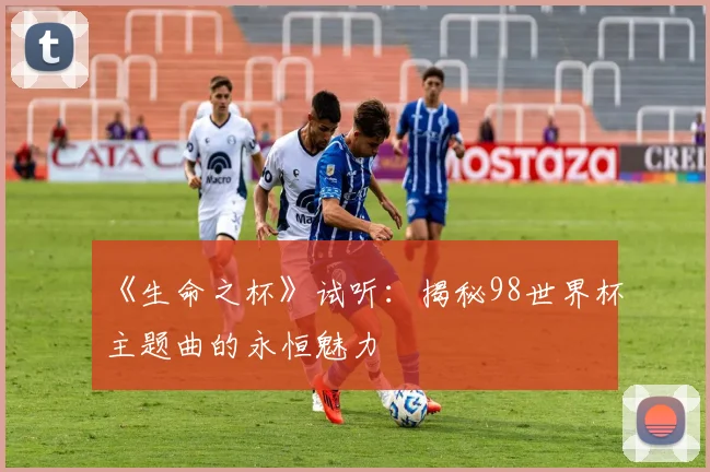 《生命之杯》试听:揭秘98世界杯主题曲的永恒魅力