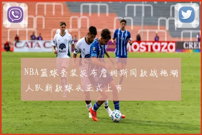 NBA篮球套装发布詹姆斯同款战袍湖人队新款球衣正式上市
