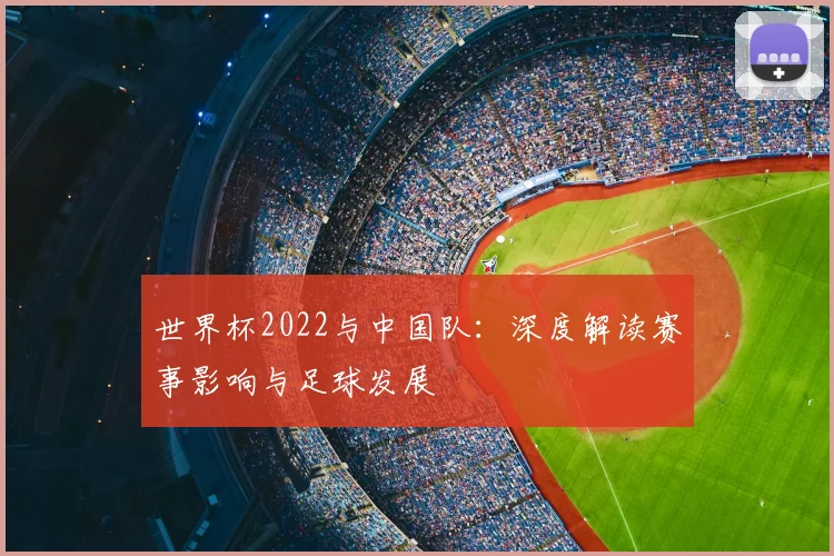 世界杯2022与中国队:深度解读赛事影响与足球发展