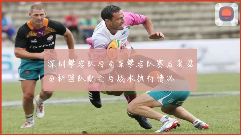 深圳攀岩队与南京攀岩队赛后复盘分析团队配合与战术执行情况