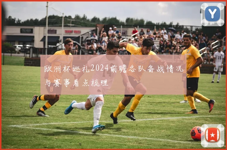 欧洲杯巡礼2024前瞻各队备战情况与赛事看点梳理