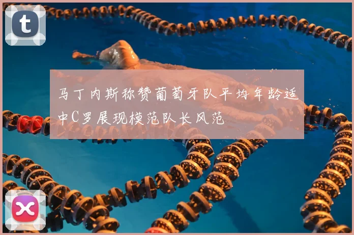 马丁内斯称赞葡萄牙队平均年龄适中C罗展现模范队长风范