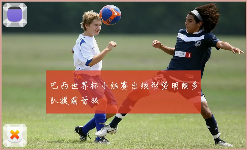 巴西世界杯小组赛出线形势明朗多队提前晋级
