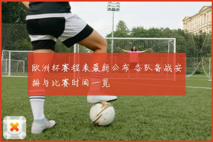 欧洲杯赛程表最新公布 各队备战安排与比赛时间一览