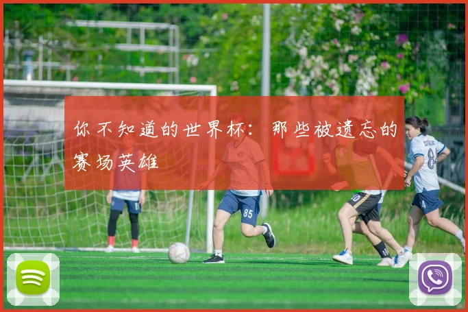 你不知道的世界杯：那些被遗忘的赛场英雄