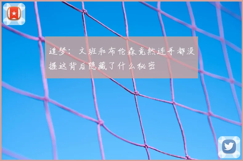 追梦:文班和布伦森竟然连手都没握这背后隐藏了什么秘密