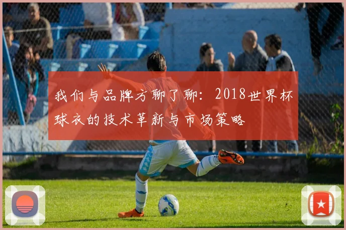 我们与品牌方聊了聊：2018世界杯球衣的技术革新与市场策略