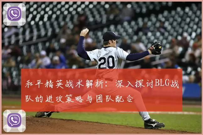 和平精英战术解析：深入探讨BLG战队的进攻策略与团队配合