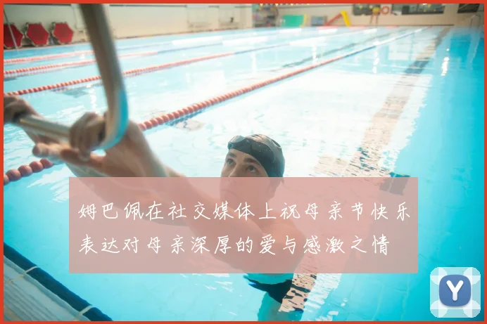 姆巴佩在社交媒体上祝母亲节快乐表达对母亲深厚的爱与感激之情