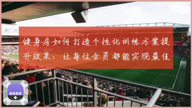 健身房如何打造个性化训练方案提升效果，让每位会员都能实现最佳健身目标
